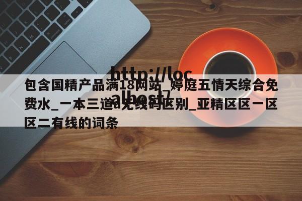 包含国精产品满18网站_婷庭五情天综合免费水_一本三道a无线码区别_亚精区区一区区二有线的词条