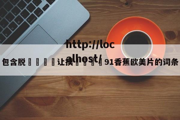 包含脱👙让摸🐻91香蕉欧美片的词条