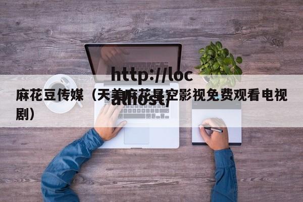 麻花豆传媒（天美麻花星空影视免费观看电视剧）