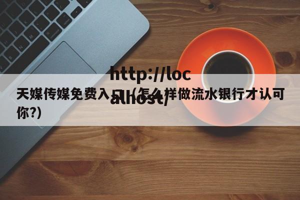 天媒传媒免费入口（怎么样做流水银行才认可你?）